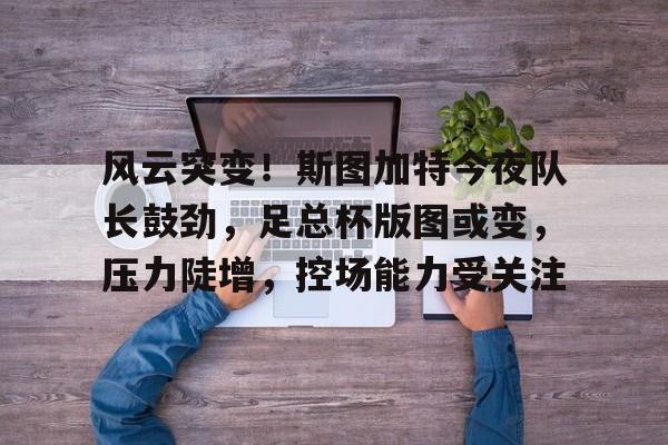 美高梅官方网站-风云突变！斯图加特今夜队长鼓劲，足总杯版图或变，压力陡增，控场能力受关注